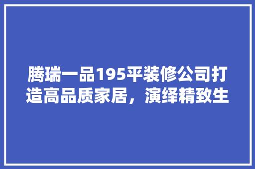 腾瑞一品195平装修公司打造高品质家居，演绎精致生活  第1张
