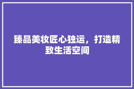 臻品美妆匠心独运，打造精致生活空间