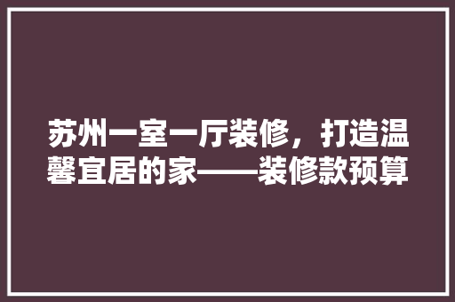 苏州一室一厅装修，打造温馨宜居的家——装修款预算及适用建议