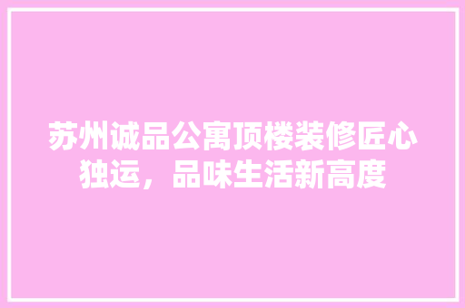 苏州诚品公寓顶楼装修匠心独运，品味生活新高度