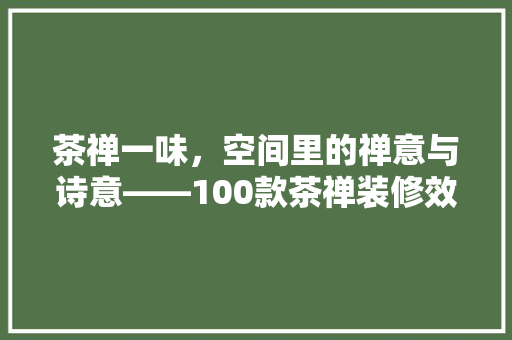 茶禅一味，空间里的禅意与诗意——100款茶禅装修效果图