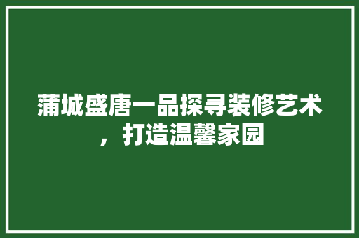 蒲城盛唐一品探寻装修艺术，打造温馨家园