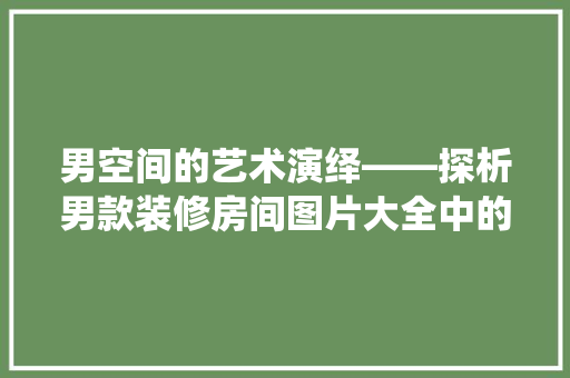 男空间的艺术演绎——探析男款装修房间图片大全中的设计美学
