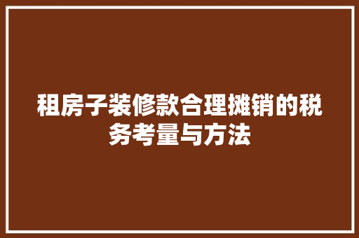 租房子装修款合理摊销的税务考量与方法