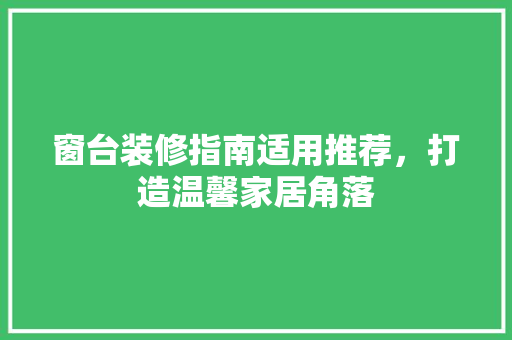 窗台装修指南适用推荐，打造温馨家居角落