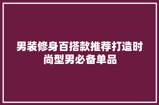 男装修身百搭款推荐打造时尚型男必备单品
