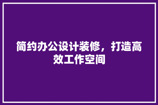 简约办公设计装修，打造高效工作空间