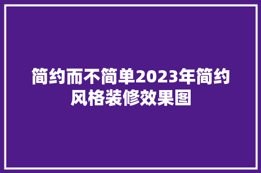 简约而不简单2023年简约风格装修效果图