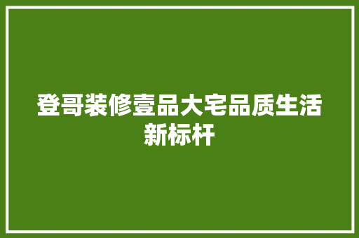 登哥装修壹品大宅品质生活新标杆
