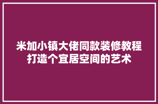 米加小镇大佬同款装修教程打造个宜居空间的艺术