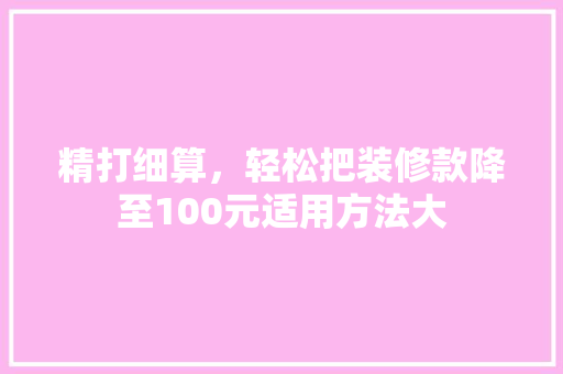 精打细算，轻松把装修款降至100元适用方法大