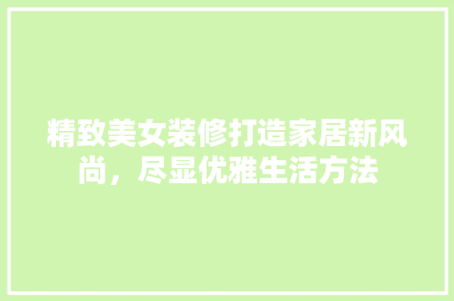 精致美女装修打造家居新风尚，尽显优雅生活方法  第1张