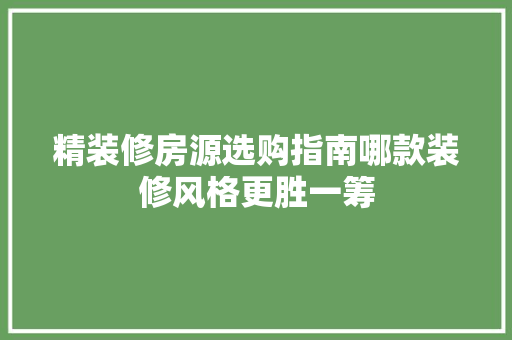 精装修房源选购指南哪款装修风格更胜一筹