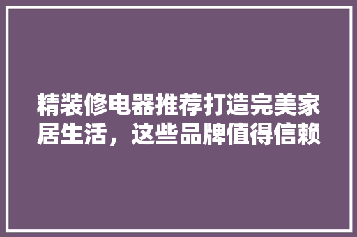 精装修电器推荐打造完美家居生活，这些品牌值得信赖