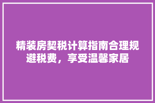 精装房契税计算指南合理规避税费，享受温馨家居  第1张