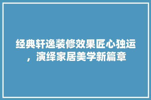 经典轩逸装修效果匠心独运，演绎家居美学新篇章