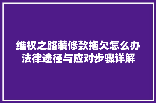 维权之路装修款拖欠怎么办法律途径与应对步骤详解
