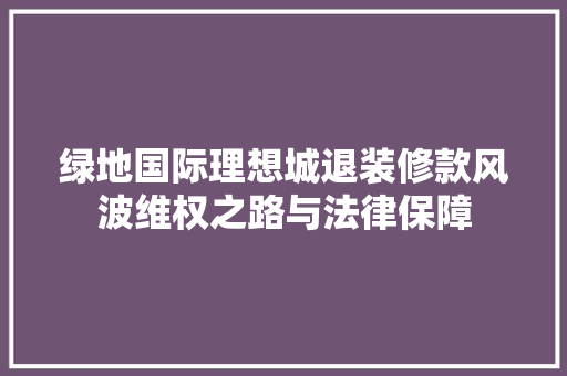 绿地国际理想城退装修款风波维权之路与法律保障