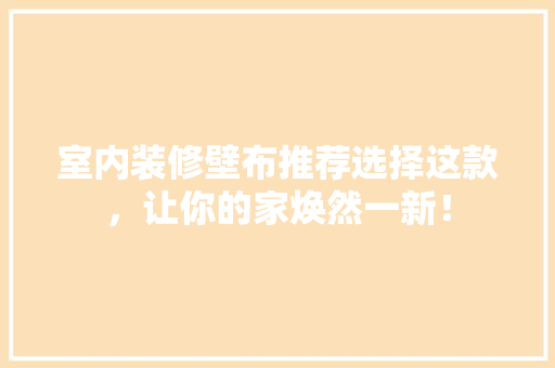 室内装修壁布推荐选择这款，让你的家焕然一新！
