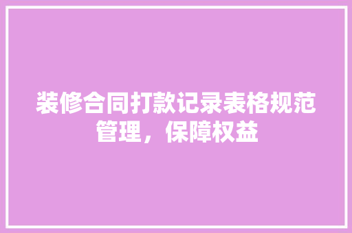 装修合同打款记录表格规范管理，保障权益