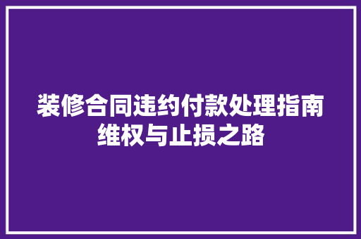 装修合同违约付款处理指南维权与止损之路
