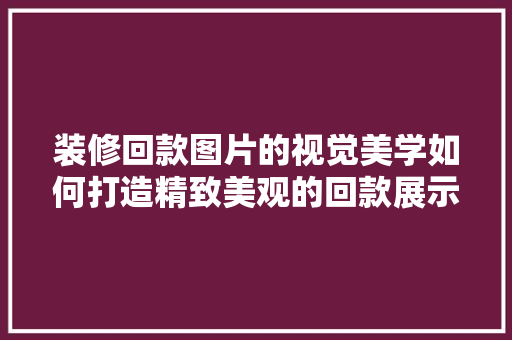装修回款图片的视觉美学如何打造精致美观的回款展示
