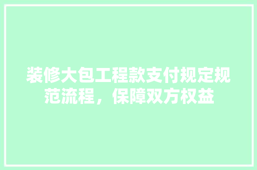 装修大包工程款支付规定规范流程，保障双方权益  第1张