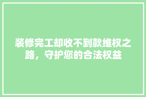 装修完工却收不到款维权之路，守护您的合法权益