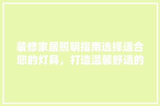 装修家居照明指南选择适合您的灯具，打造温馨舒适的家