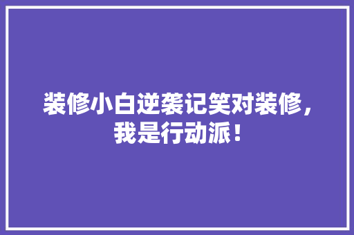 装修小白逆袭记笑对装修，我是行动派！