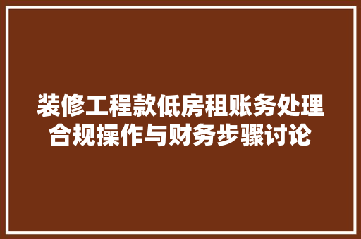 装修工程款低房租账务处理合规操作与财务步骤讨论