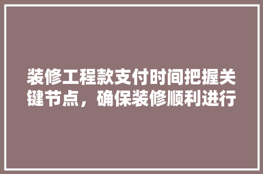 装修工程款支付时间把握关键节点，确保装修顺利进行