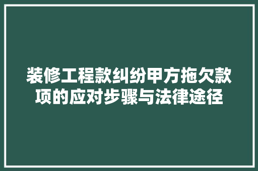 装修工程款纠纷甲方拖欠款项的应对步骤与法律途径