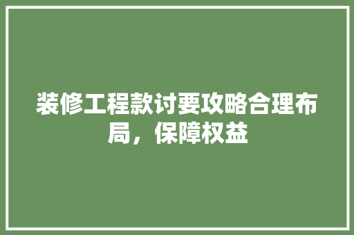 装修工程款讨要攻略合理布局，保障权益