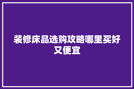 装修床品选购攻略哪里买好又便宜