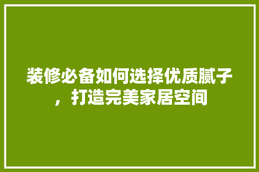 装修必备如何选择优质腻子，打造完美家居空间