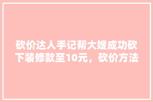 砍价达人手记帮大嫂成功砍下装修款至10元，砍价方法与心理步骤