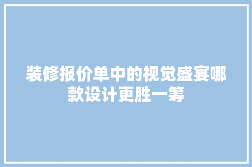 装修报价单中的视觉盛宴哪款设计更胜一筹