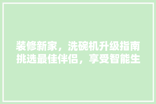 装修新家，洗碗机升级指南挑选最佳伴侣，享受智能生活
