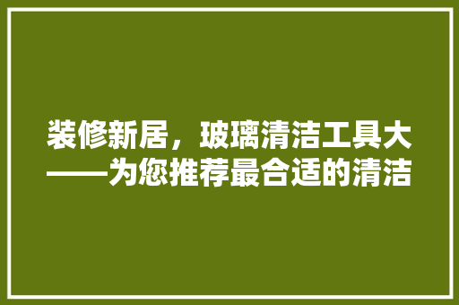 装修新居，玻璃清洁工具大——为您推荐最合适的清洁利器！