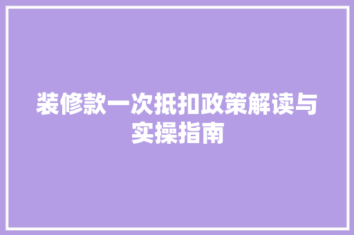 装修款一次抵扣政策解读与实操指南