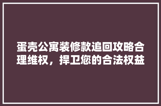 蛋壳公寓装修款追回攻略合理维权，捍卫您的合法权益