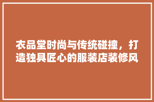 衣品堂时尚与传统碰撞，打造独具匠心的服装店装修风格