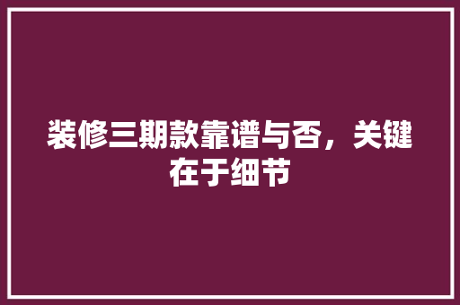 装修三期款靠谱与否，关键在于细节