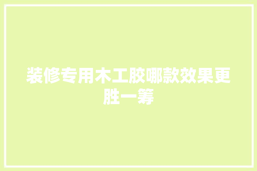 装修专用木工胶哪款效果更胜一筹