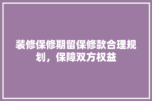 装修保修期留保修款合理规划，保障双方权益