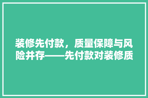 装修先付款，质量保障与风险并存——先付款对装修质量的影响