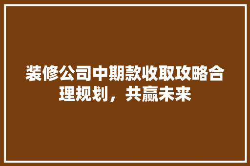 装修公司中期款收取攻略合理规划，共赢未来