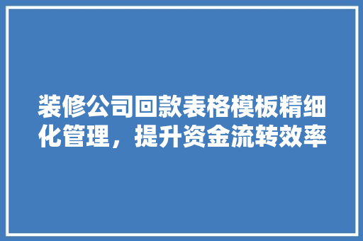 装修公司回款表格模板精细化管理，提升资金流转效率