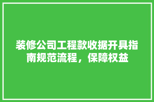 装修公司工程款收据开具指南规范流程，保障权益